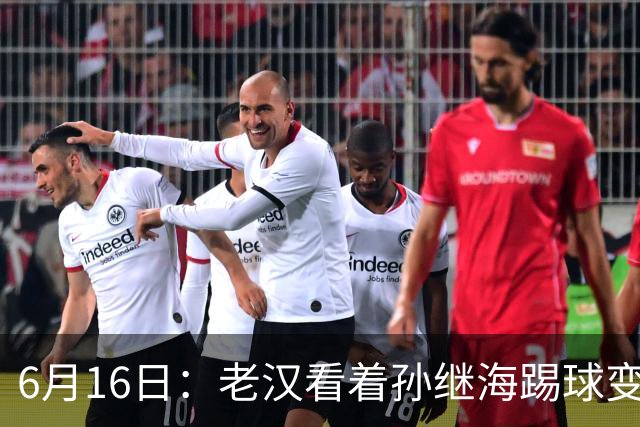 6月16日：老汉看着孙继海踢球变老，国脚成绩平平也有责任